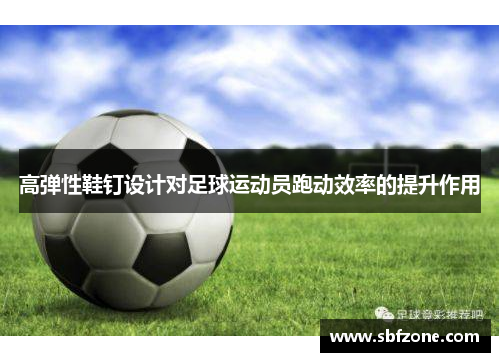 高弹性鞋钉设计对足球运动员跑动效率的提升作用